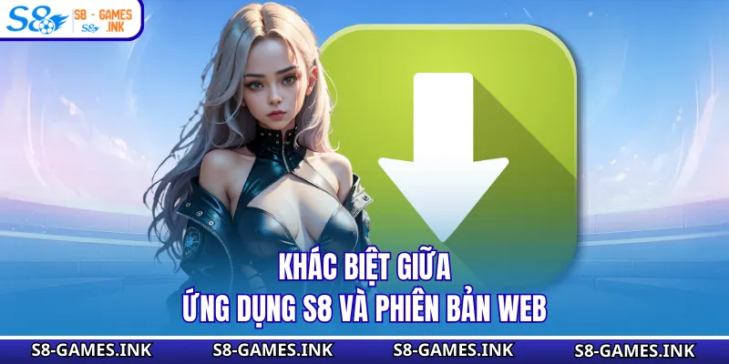 Khác biệt giữa ứng dụng S8 và phiên bản web